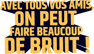 Avec tous vos amis, on peut faire beaucoup de bruit !